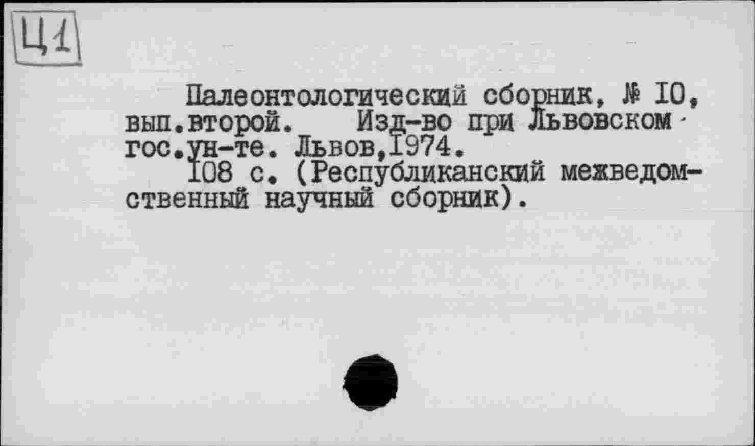 ﻿
Палеонтологический сборник, $ 10, вып.второй. Изд-во при ЛЬВОВСКОМ' гос.ун-те. Львов,1974.
108 с. (Республиканский межведомственный научный сборник).